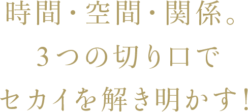 時間・空間・関係。3つの切り口でセカイを解き明かす!