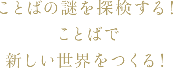 ことばの謎を探検する！ことばで新しい世界をつくる！