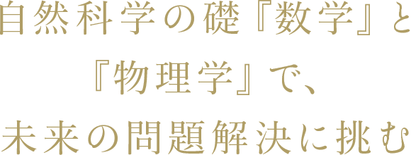 自然科学の礎『数学』と『物理学』で、未来の問題解決に挑む