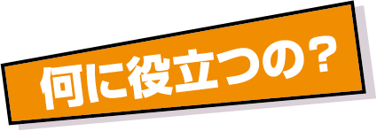 何に役立つの?