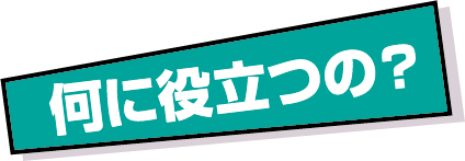 何に役立つの?