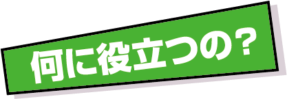 何に役立つの?